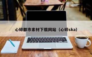 荣成心碎都市素材下载网站（心碎ska）